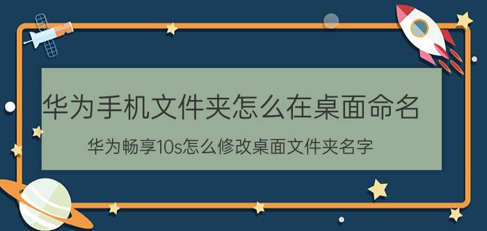 华为手机文件夹怎么在桌面命名 华为畅享10s怎么修改桌面文件夹名字？